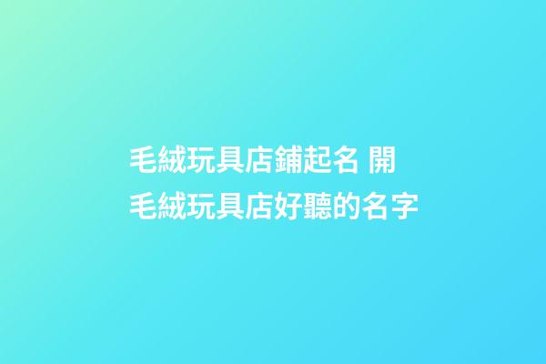 毛絨玩具店鋪起名 開毛絨玩具店好聽的名字